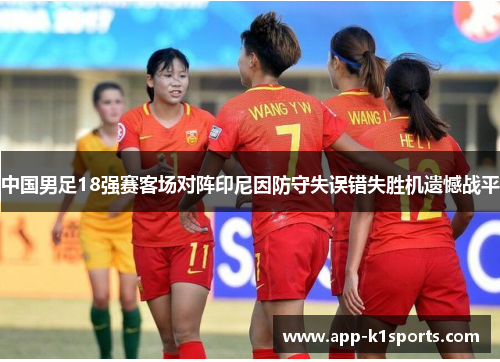 中国男足18强赛客场对阵印尼因防守失误错失胜机遗憾战平 中国男足18强赛客场对阵印尼因防守失误错失胜机遗憾战平