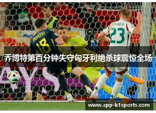 乔博特第百分钟失守匈牙利绝杀球震惊全场 乔博特第百分钟失守匈牙利绝杀球震惊全场