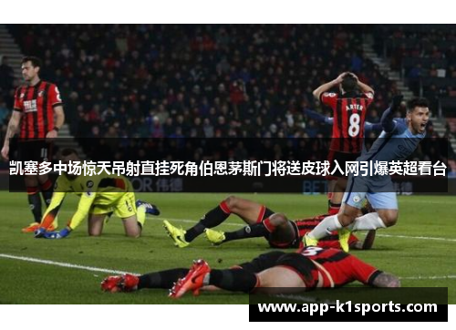 凯塞多中场惊天吊射直挂死角伯恩茅斯门将送皮球入网引爆英超看台