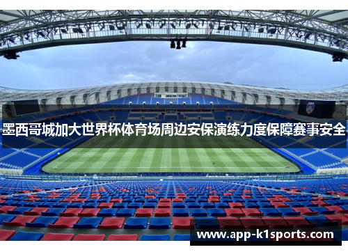 墨西哥城加大世界杯体育场周边安保演练力度保障赛事安全 墨西哥城加大世界杯体育场周边安保演练力度保障赛事安全