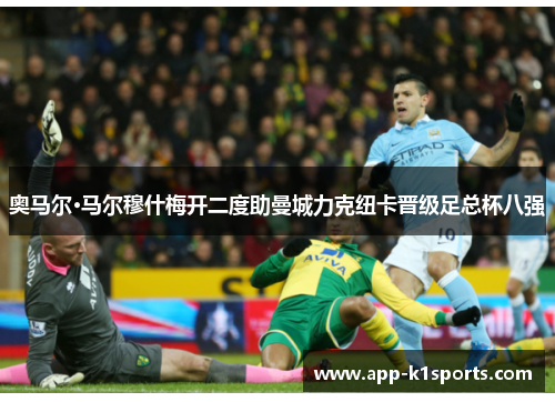 奥马尔·马尔穆什梅开二度助曼城力克纽卡晋级足总杯八强 奥马尔·马尔穆什梅开二度助曼城力克纽卡晋级足总杯八强