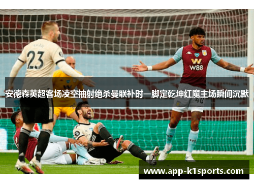 安德森英超客场凌空抽射绝杀曼联补时一脚定乾坤红魔主场瞬间沉默 安德森英超客场凌空抽射绝杀曼联补时一脚定乾坤红魔主场瞬间沉默