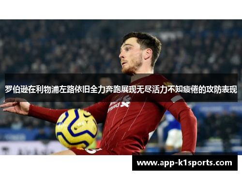 罗伯逊在利物浦左路依旧全力奔跑展现无尽活力不知疲倦的攻防表现 罗伯逊在利物浦左路依旧全力奔跑展现无尽活力不知疲倦的攻防表现