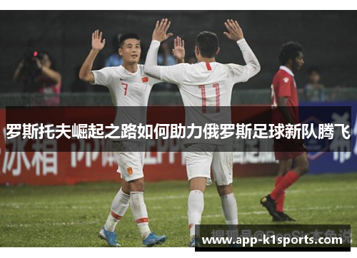 罗斯托夫崛起之路如何助力俄罗斯足球新队腾飞