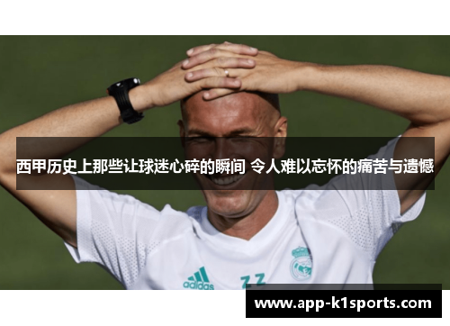 西甲历史上那些让球迷心碎的瞬间 令人难以忘怀的痛苦与遗憾 西甲历史上那些让球迷心碎的瞬间 令人难以忘怀的痛苦与遗憾